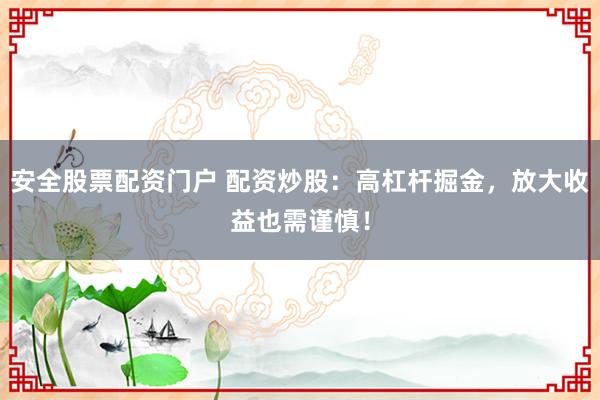 安全股票配资门户 配资炒股：高杠杆掘金，放大收益也需谨慎！