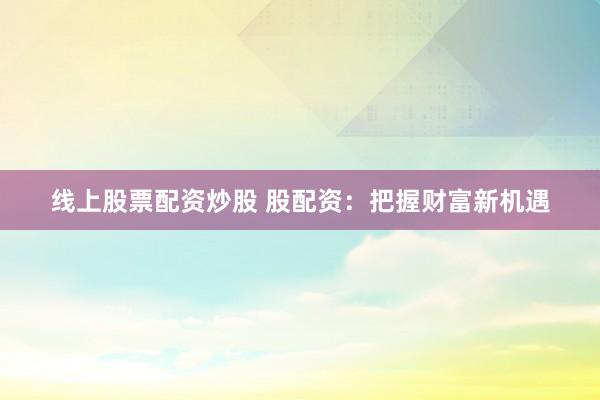 线上股票配资炒股 股配资：把握财富新机遇