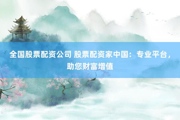 全国股票配资公司 股票配资家中国：专业平台，助您财富增值