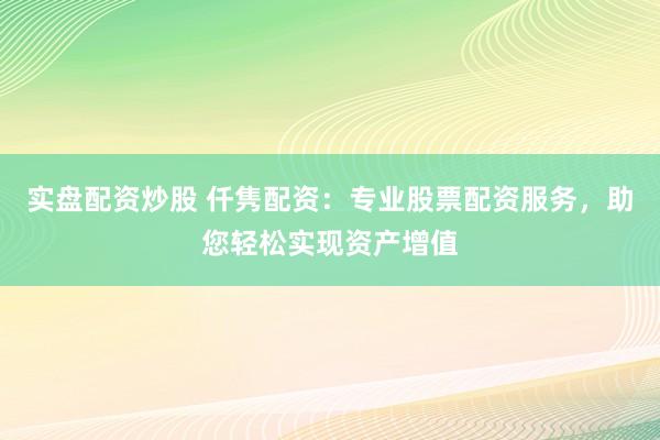 实盘配资炒股 仟隽配资：专业股票配资服务，助您轻松实现资产增值