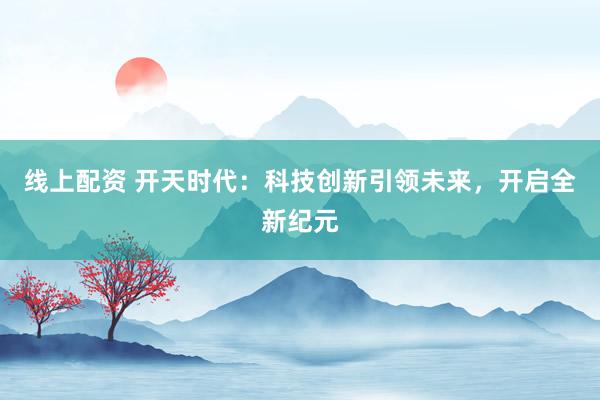 线上配资 开天时代:科技创新引领未来,开启全新纪元
