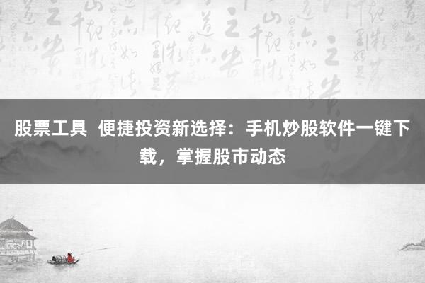 股票工具  便捷投资新选择：手机炒股软件一键下载，掌握股市动态